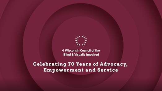 The words Wisconsin Council of the Blind & Visually Impaired Celebrating 70 Years of Advocacy, Empowerment and Service on a red background with circles