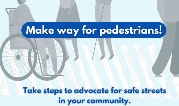 Graphic showing pedestrians with and without disabilities and the words Make way for pedestrians Take steps to advocate for safe streets in your community